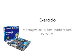 Exercício
Montagem de PC com Motherboard
P7P55-M
 