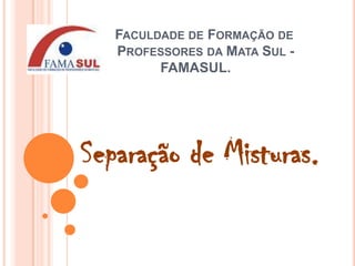 Faculdade de Formação de               	       Professores da Mata Sul -            FAMASUL.     Separação de Misturas. 