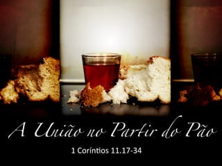 A União no Pa!ir do Pão	
       1	
  Corín(os	
  11.17-­‐34	
  
 
