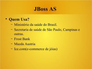 • Quem Usa?
– Ministério da saúde do Brasil.
– Secretaria de saúde de São Paulo, Campinas e
outras.
– Frost Bank
– Mazda Austria
– Ice.com(e-commerce de jóias)
JBoss AS
 