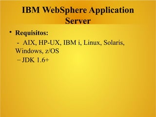 IBM WebSphere Application
Server
• Requisitos:
- AIX, HP-UX, IBM i, Linux, Solaris,
Windows, z/OS
– JDK 1.6+
 