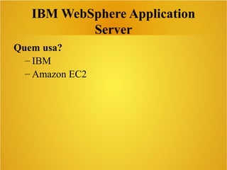 IBM WebSphere Application
Server
Quem usa?
– IBM
– Amazon EC2
 