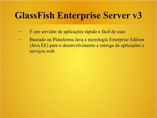 GlassFish Enterprise Server v3
– É um servidor de aplicações rápido e fácil de usar.
– Baseado na Plataforma Java e tecnologia Enterprise Edition
(Java EE) para o desenvolvimento e entrega de aplicações e
serviços web
 