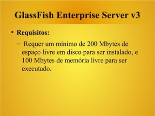 GlassFish Enterprise Server v3
●
Requisitos:
– Requer um mínimo de 200 Mbytes de
espaço livre em disco para ser instalado, e
100 Mbytes de memória livre para ser
executado.
 