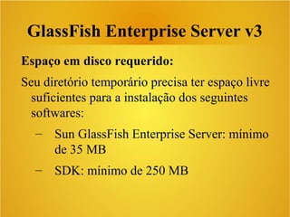 GlassFish Enterprise Server v3
Espaço em disco requerido:
Seu diretório temporário precisa ter espaço livre
suficientes para a instalação dos seguintes
softwares:
– Sun GlassFish Enterprise Server: mínimo
de 35 MB
– SDK: mínimo de 250 MB
 