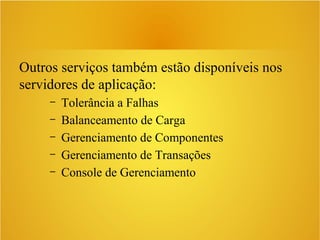 Outros serviços também estão disponíveis nos
servidores de aplicação:
– Tolerância a Falhas
– Balanceamento de Carga
– Gerenciamento de Componentes
– Gerenciamento de Transações
– Console de Gerenciamento
 