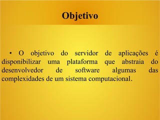 Objetivo
• O objetivo do servidor de aplicações é
disponibilizar uma plataforma que abstraia do
desenvolvedor de software algumas das
complexidades de um sistema computacional.
 