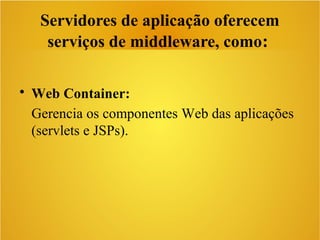 Servidores de aplicação oferecem
serviços de middleware, como:
• Web Container:
Gerencia os componentes Web das aplicações
(servlets e JSPs).
 
