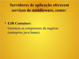 • EJB Container:
Gerencia os componetes de negócio
(enterprise java beans).
Servidores de aplicação oferecem
serviços de middleware, como:
 