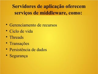 • Gerenciamento de recursos
• Ciclo de vida
• Threads
• Transações
• Persistência de dados
• Segurança
Servidores de aplicação oferecem
serviços de middleware, como:
 