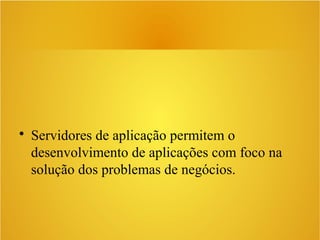 • Servidores de aplicação permitem o
desenvolvimento de aplicações com foco na
solução dos problemas de negócios.
 