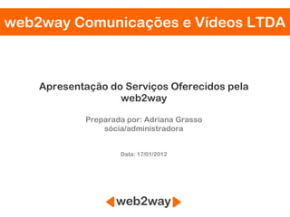 web2way Comunicações e Vídeos LTDA Apresentação do Serviços Oferecidos pela web2way Preparada por: Adriana Grasso sócia/administradora Data: 17/01/2012 
