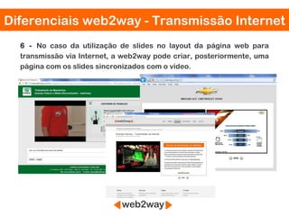 Diferenciais web2way - Transmissão Internet
  6 - No caso da utilização de slides no layout da página web para
  transmissão via Internet, a web2way pode criar, posteriormente, uma
  página com os slides sincronizados com o vídeo.
 