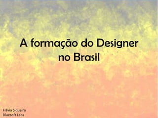 A formação do Designer no Brasil Flávia Siqueira BluesoftLabs 