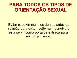 Evitar escovar muito os dentes antes da relação para evitar lesão na  gengiva e esta servir como porta de entrada para  microrganismos. PARA TODOS OS TIPOS DE ORIENTAÇÃO SEXUAL 
