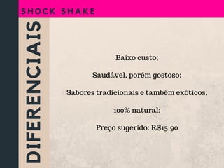 DIFERENCIAIS
S H O C K S H A K E
Baixo custo;
Saudável, porém gostoso;
Sabores tradicionais e também exóticos;
100% natural;
Preço sugerido: R$15,90
 
