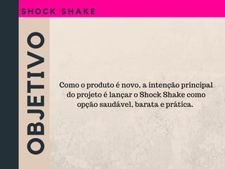 OBJETIVO
S H O C K S H A K E
Como o produto é novo, a intenção principal
do projeto é lançar o Shock Shake como
opção saudável, barata e prática.
 