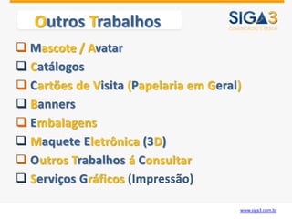 Outros Trabalhos
 Mascote / Avatar
 Catálogos
 Cartões de Visita (Papelaria em Geral)
 Banners
 Embalagens
 Maquete Eletrônica (3D)
 Outros Trabalhos á Consultar
 Serviços Gráficos (Impressão)

                                       www.siga3.com.br
 