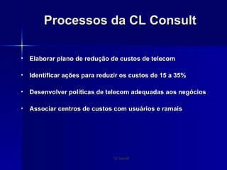 Processos da CL Consult Elaborar plano de redução de custos de telecom Identificar ações para reduzir os custos de 15 a 35% Desenvolver políticas de telecom adequadas aos negócios Associar centros de custos com usuários e ramais 