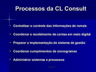 Processos da CL Consult Centralizar o controle das informações de ramais Coordenar o recebimento de contas em meio digital Preparar a implementação do sistema de gestão Coordenar cumprimentos de cronogramas Administrar sistemas e processos 