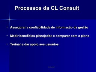 Processos da CL Consult Assegurar a confiabilidade de informação da gestão Medir benefícios planejados e comparar com o plano Treinar e dar apoio aos usuários 