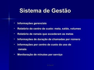 Sistema de Gestão Informações gerenciais Relatório do centro de custo: meta, saldo, volumes Relatório de ramais que excederam as metas Informações de duração de chamadas por número Informações por centro de custo do uso de  ramais Monitoração de minutos por serviço 