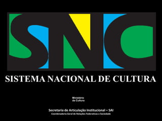 SISTEMA NACIONAL DE CULTURA
                           Ministério
                           da Cultura



       Secretaria de Articulação Institucional – SAI
        Coordenadoria Geral de Relações Federativas e Sociedade
 