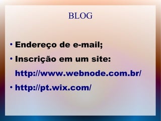BLOG 
● Endereço de e-mail; 
● Inscrição em um site: 
http://www.webnode.com.br/ 
● http://pt.wix.com/ 
 