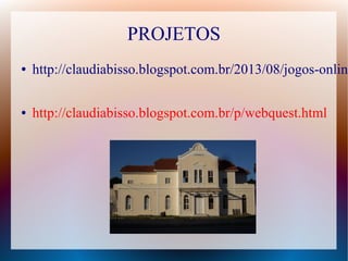 PROJETOS 
● http://claudiabisso.blogspot.com.br/2013/08/jogos-online-● http://claudiabisso.blogspot.com.br/p/webquest.html 
 