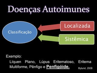 Exemplo: 	Líquen Plano, Lúpus Eritematoso, Eritema Multiforme, Pênfigo e Penfigóide.Doenças AutoimunesBylund, 2008