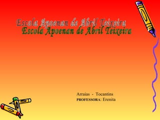 Escola Apoenan de Abril Teixeira Arraias  -  Tocantins  PROFESSORA : Erenita 