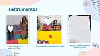 Instrumentos
Técnicas Projetivas- Os quatro
momentos do dia
P r o v a p e d a g ó g i c a -
L a t e r a l i d a d d e
Prova operatória- conservação de massa
 