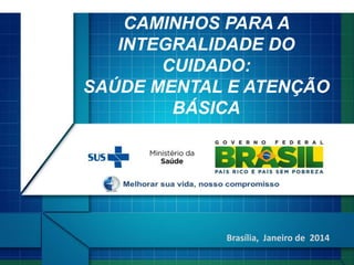 Brasília, Janeiro de 2014
CAMINHOS PARA A
INTEGRALIDADE DO
CUIDADO:
SAÚDE MENTAL E ATENÇÃO
BÁSICA
 