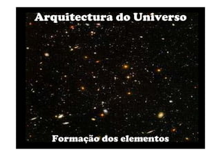Arquitectura do Universo




  Formação dos elementos
 