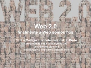 Web 2.0 finalmente a Web somos nós CLIP – Colégio Luso Internacional do Porto Apresentação em 2 de Março de 2007 Luis Borges Gouveia lmbg@ufp.ptv |  http://lmbg.blogspot.com   