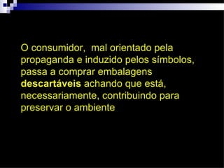 O consumidor, mal orientado pela
propaganda e induzido pelos símbolos,
passa a comprar embalagens
descartáveis achando que está,
necessariamente, contribuindo para
preservar o ambiente
 