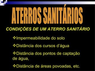 CONDIÇÕES DE UM ATERRO SANITÁRIO

  Impermeabilidade do solo
  Distância dos cursos d’água
  Distância dos pontos de captação
  de água,
  Distância de áreas povoadas, etc. 
 
