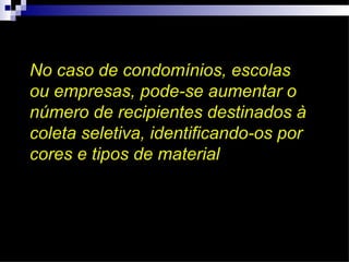 No caso de condomínios, escolas
ou empresas, pode-se aumentar o
número de recipientes destinados à
coleta seletiva, identificando-os por
cores e tipos de material
 