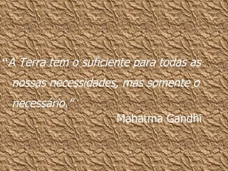 “A Terra tem o suficiente para todas as
 nossas necessidades, mas somente o
 necessário.”
                      Mahatma Gandhi
 