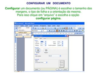 CONFIGURAR  UM  DOCUMENTO Configurar  um documento (ou PÁGINA) é escolher o tamanho das margens, o tipo de folha e a orientação da mesma. Para isso clique em “arquivo” e escolha a opção  configurar página. 