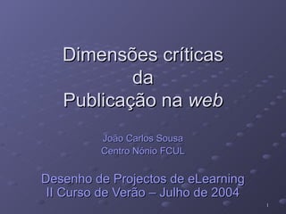 Dimensões críticas da Publicação na  web João Carlos Sousa Centro Nónio FCUL Desenho de Projectos de eLearning II Curso de Verão – Julho de 2004 