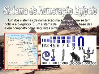 Sistema de Numeração Egípcio Um dos sistemas de numeração mais  antigos  que se tem notícia é o  egípcio . É um sistema de  numeração  de base dez e era composto pelos seguintes símbolos  numéricos : 