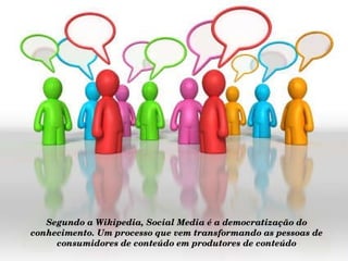 Segundo a Wikipedia, Social Media é a democratização do conhecimento. Um processo que vem transformando as pessoas de consumidores de conteúdo em produtores de conteúdo 