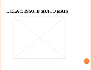 ... ELA É ISSO, E MUITO MAIS 