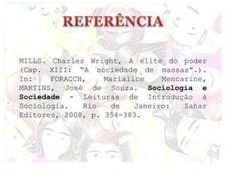 MILLS. Charles Wright, A elite do poder
(Cap. XIII: “A sociedade de massas”.).
In: FORACCH, Marialice Mencarine,
MARTINS, José de Souza. Sociologia e
Sociedade - Leituras de Introdução à
Sociologia. Rio de Janeiro: Zahar
Editores, 2008, p. 354-383.
 