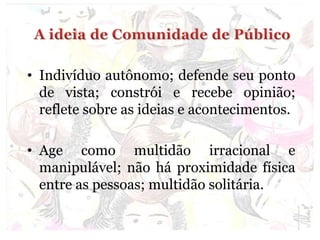 • Indivíduo autônomo; defende seu ponto
de vista; constrói e recebe opinião;
reflete sobre as ideias e acontecimentos.
• Age como multidão irracional e
manipulável; não há proximidade física
entre as pessoas; multidão solitária.
 
