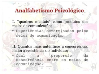 I. “quadros mentais” como produtos dos
meios de comunicação;
• Experiências determinadas pelos
meios de comunicação.
II. Quantos mais autênticos a concorrência,
maior a resistência do indivíduo;
• Qual a proporção da
concorrência entre os meios de
comunicação?
 