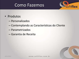Como Fazemos

• Produtos
      – Personalizados
      – Contemplando as Características do Cliente
      – Parametrizados
      – Garantia de Receita




14/11/2012           w w w. s o f t f l e x . c o m . b r   5
 