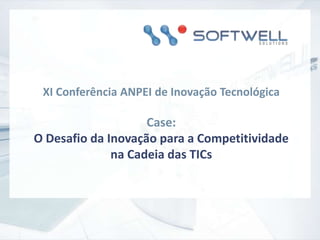 XI Conferência ANPEI de Inovação Tecnológica Case:  O Desafio da Inovação para a Competitividade na Cadeia das TICs 