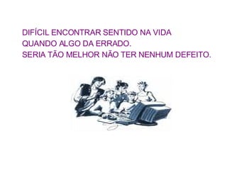 DIFÍCIL ENCONTRAR SENTIDO NA VIDA QUANDO ALGO DA ERRADO. SERIA TÃO MELHOR NÃO TER NENHUM DEFEITO.